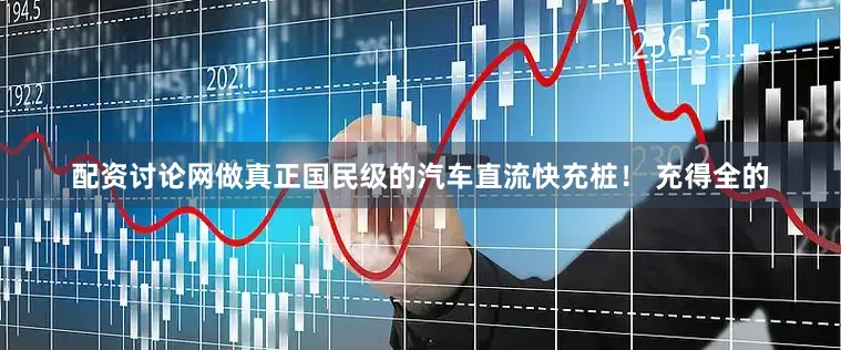 配资讨论网做真正国民级的汽车直流快充桩！ 充得全的