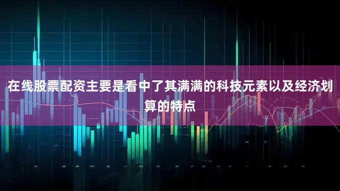 在线股票配资主要是看中了其满满的科技元素以及经济划算的特点