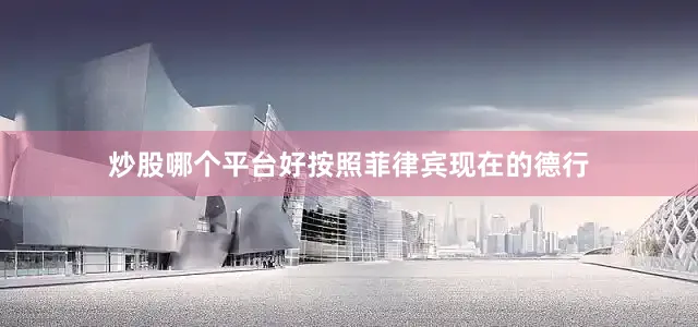 炒股哪个平台好按照菲律宾现在的德行