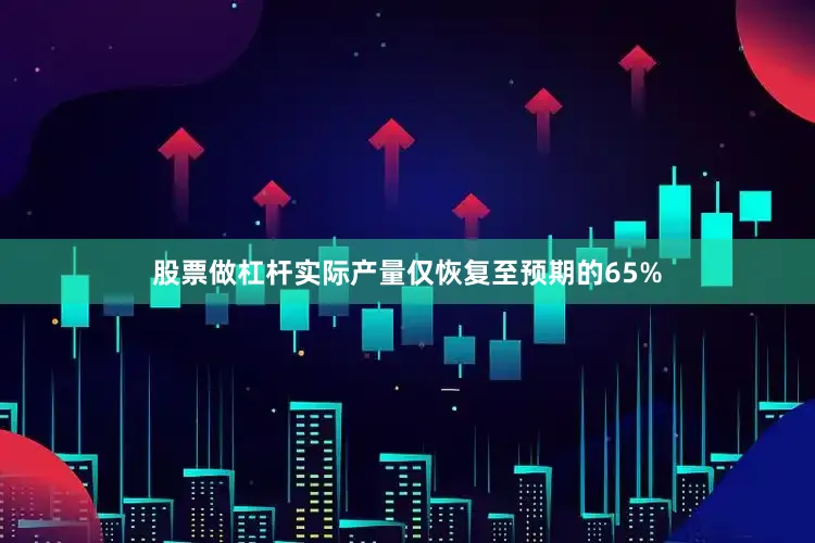 股票做杠杆实际产量仅恢复至预期的65%