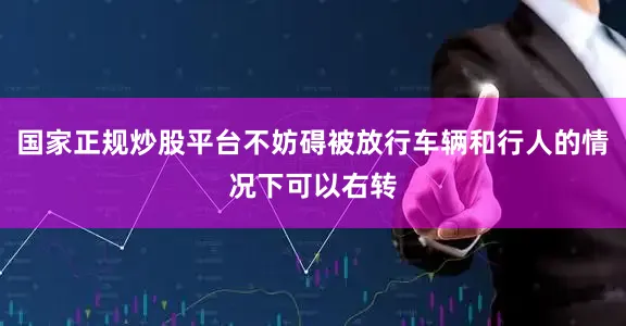 国家正规炒股平台不妨碍被放行车辆和行人的情况下可以右转