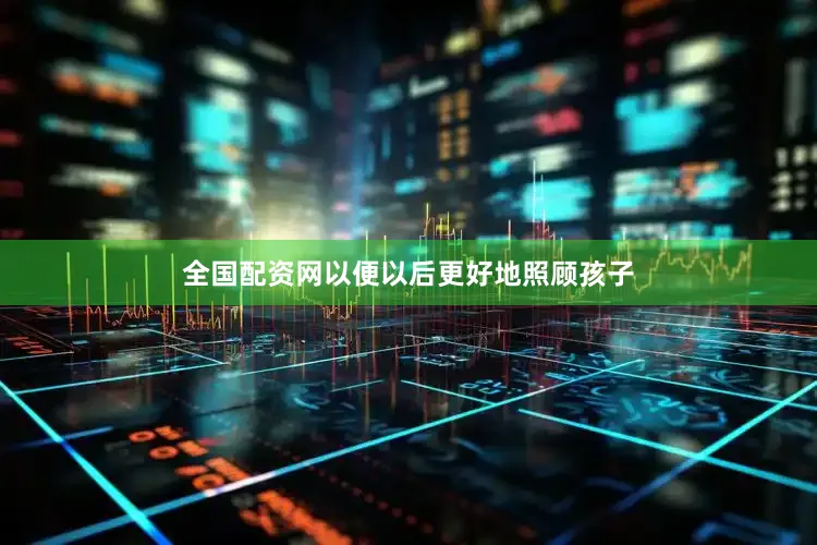 全国配资网以便以后更好地照顾孩子