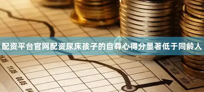 配资平台官网配资尿床孩子的自尊心得分显著低于同龄人