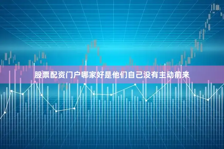 股票配资门户哪家好是他们自己没有主动前来