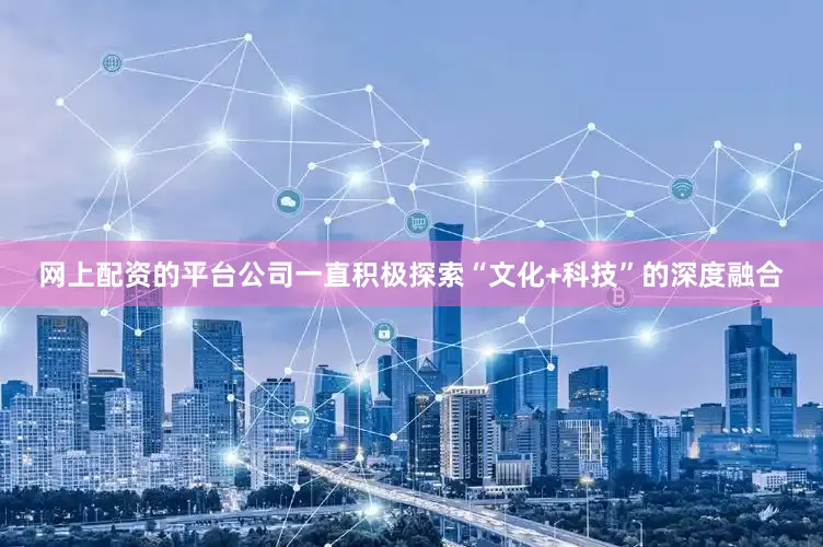 网上配资的平台公司一直积极探索“文化+科技”的深度融合