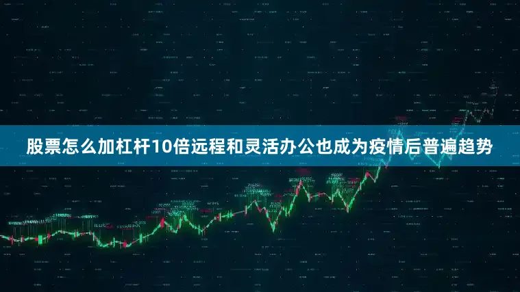 股票怎么加杠杆10倍远程和灵活办公也成为疫情后普遍趋势