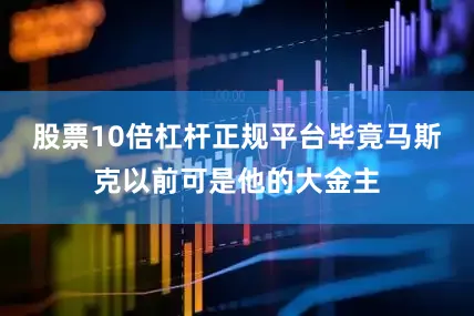 股票10倍杠杆正规平台毕竟马斯克以前可是他的大金主