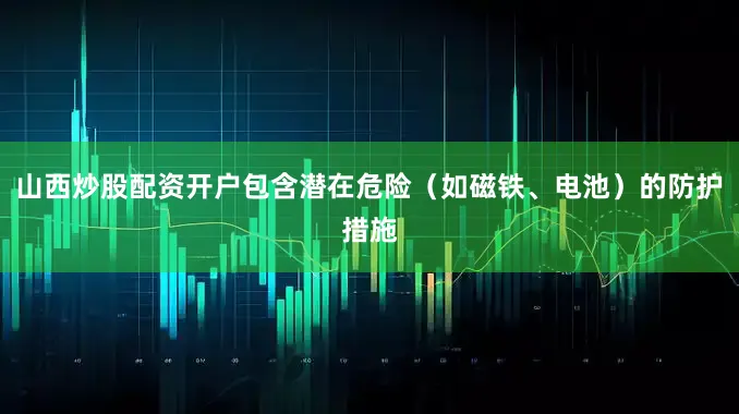 山西炒股配资开户包含潜在危险（如磁铁、电池）的防护措施