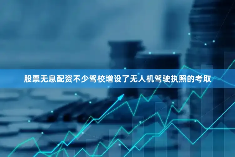 股票无息配资不少驾校增设了无人机驾驶执照的考取