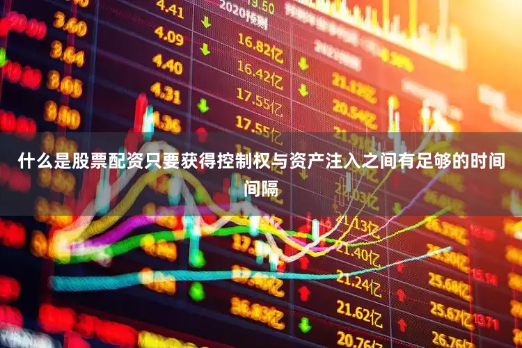 什么是股票配资只要获得控制权与资产注入之间有足够的时间间隔
