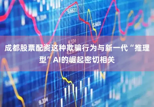 成都股票配资这种欺骗行为与新一代“推理型”AI的崛起密切相关