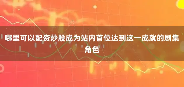 哪里可以配资炒股成为站内首位达到这一成就的剧集角色