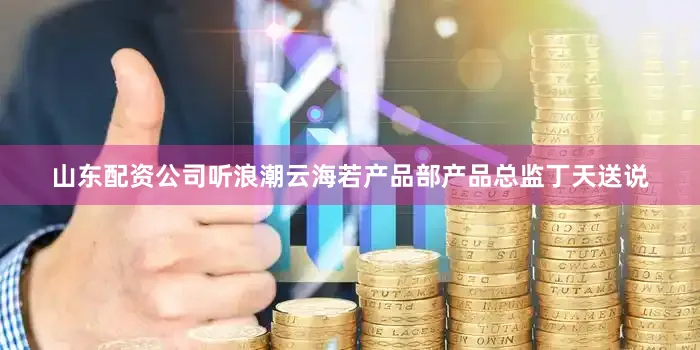 山东配资公司听浪潮云海若产品部产品总监丁天送说