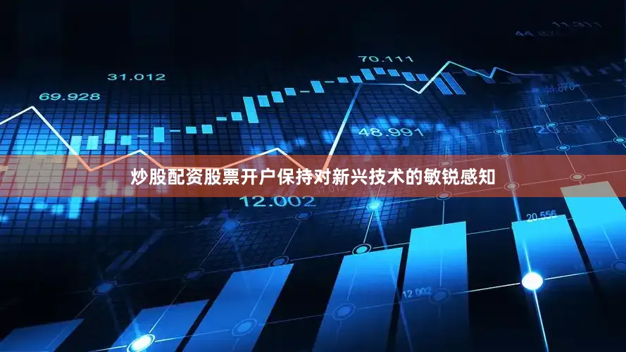 炒股配资股票开户保持对新兴技术的敏锐感知