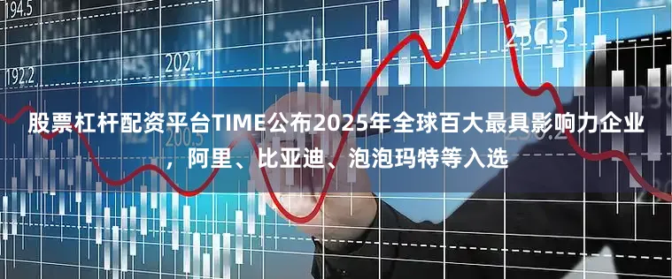 股票杠杆配资平台TIME公布2025年全球百大最具影响力企业，阿里、比亚迪、泡泡玛特等入选