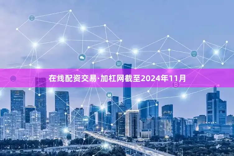 在线配资交易·加杠网截至2024年11月