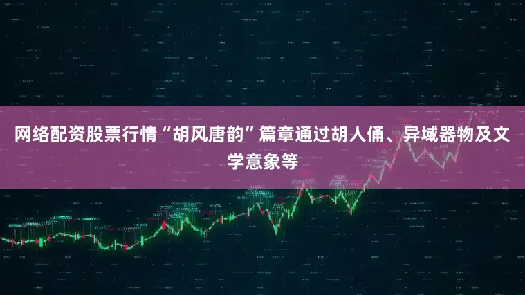 网络配资股票行情“胡风唐韵”篇章通过胡人俑、异域器物及文学意象等