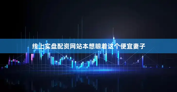 线上实盘配资网站本想晾着这个便宜妻子