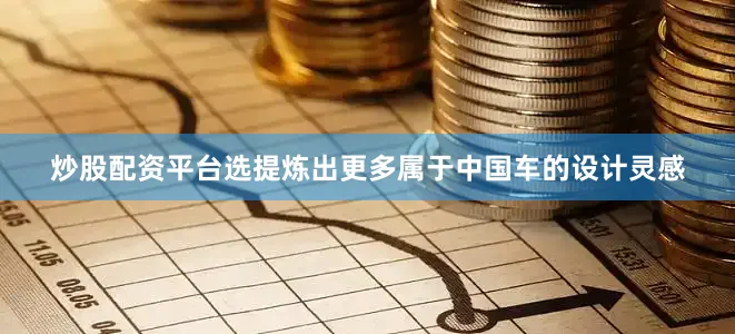 炒股配资平台选提炼出更多属于中国车的设计灵感