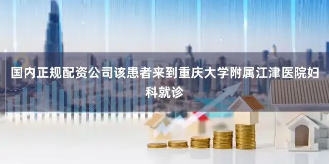 国内正规配资公司该患者来到重庆大学附属江津医院妇科就诊