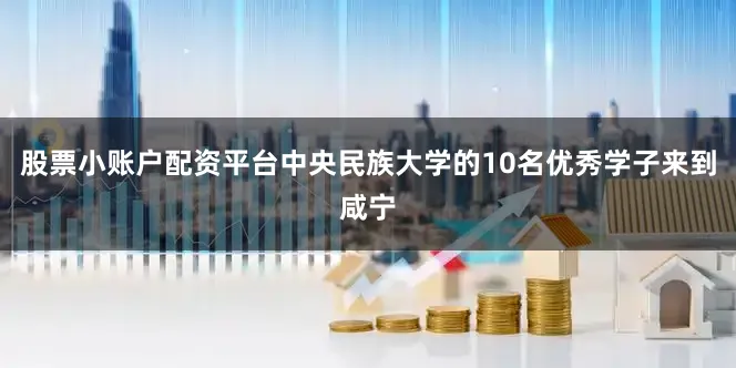 股票小账户配资平台中央民族大学的10名优秀学子来到咸宁