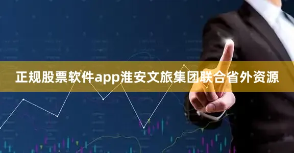 正规股票软件app淮安文旅集团联合省外资源