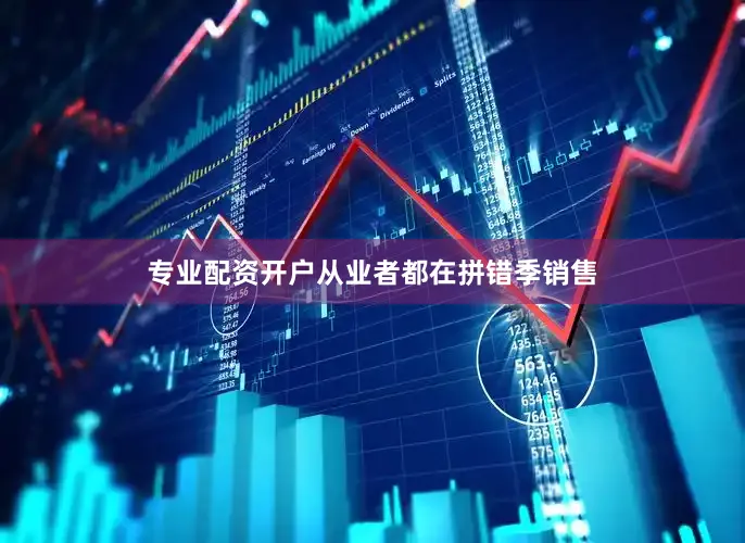 专业配资开户从业者都在拼错季销售