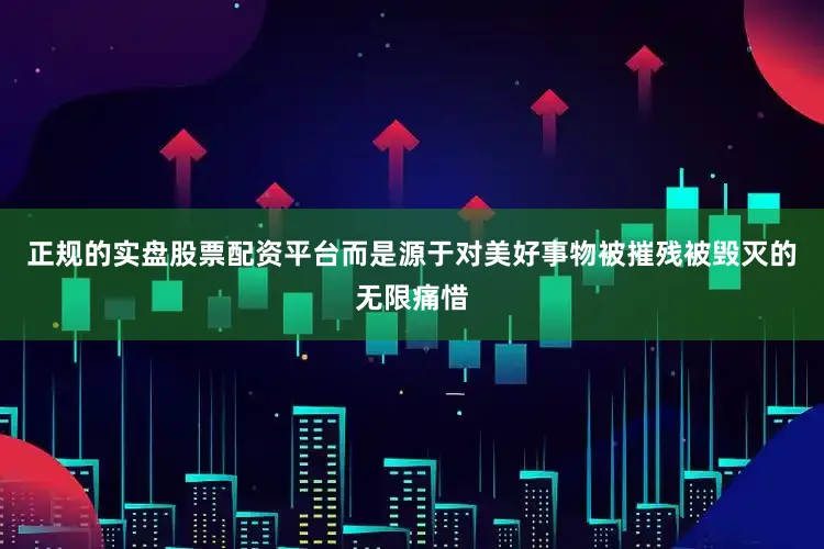 正规的实盘股票配资平台而是源于对美好事物被摧残被毁灭的无限痛惜