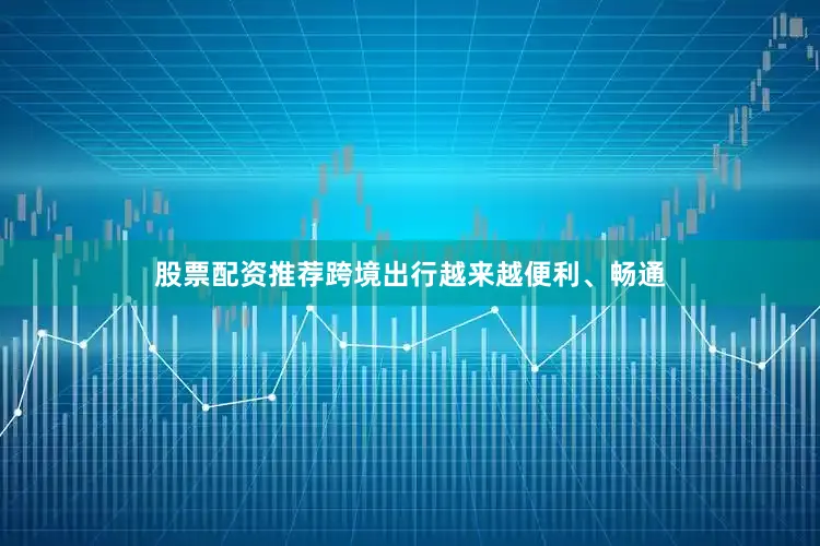 股票配资推荐跨境出行越来越便利、畅通