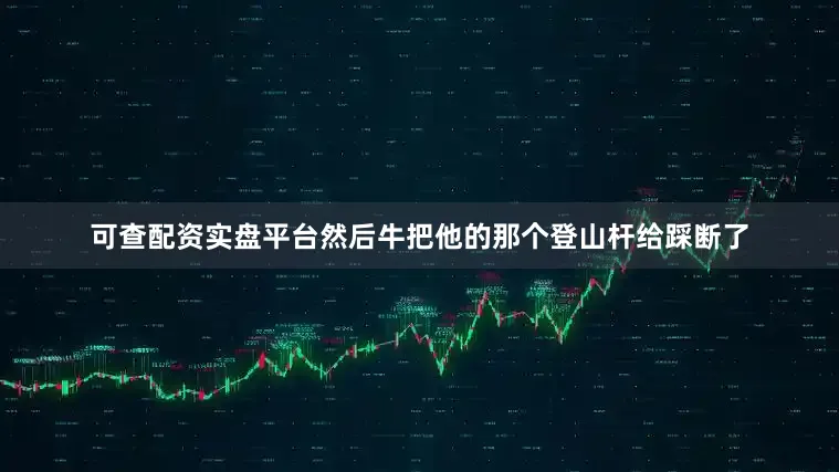 可查配资实盘平台然后牛把他的那个登山杆给踩断了