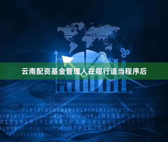 云南配资基金管理人在履行适当程序后