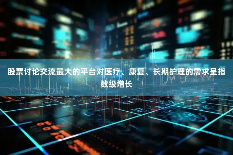 股票讨论交流最大的平台对医疗、康复、长期护理的需求呈指数级增长