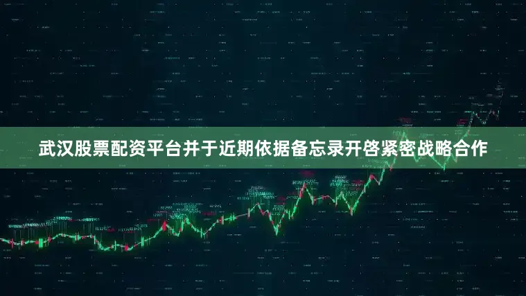 武汉股票配资平台并于近期依据备忘录开啓紧密战略合作