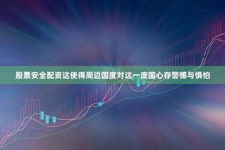 股票安全配资这使得周边国度对这一庞国心存警惕与惧怕