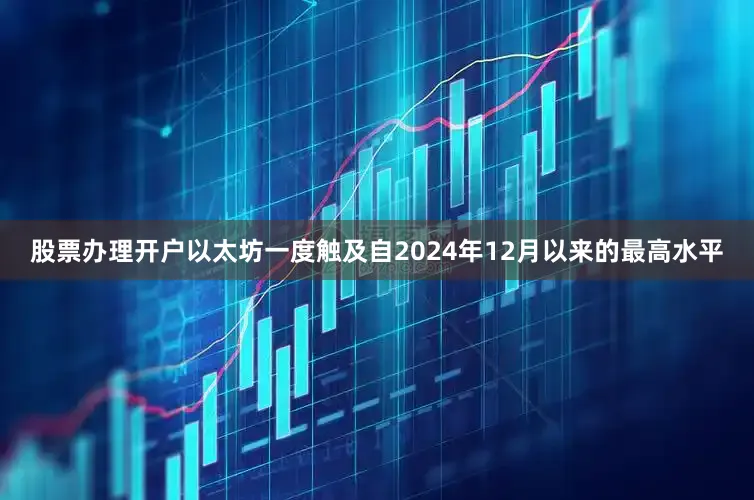 股票办理开户以太坊一度触及自2024年12月以来的最高水平