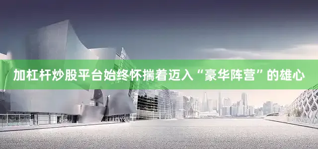 加杠杆炒股平台始终怀揣着迈入“豪华阵营”的雄心