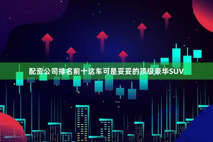 配资公司排名前十这车可是妥妥的顶级豪华SUV