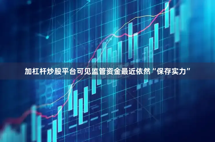 加杠杆炒股平台可见监管资金最近依然“保存实力”