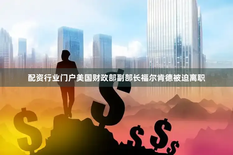 配资行业门户美国财政部副部长福尔肯德被迫离职