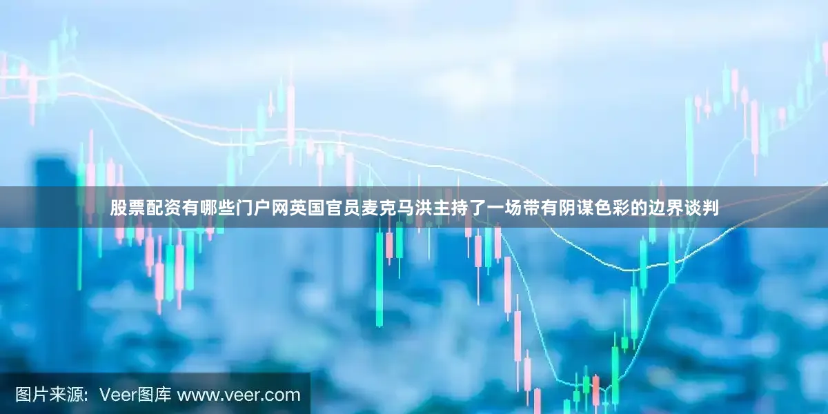 股票配资有哪些门户网英国官员麦克马洪主持了一场带有阴谋色彩的边界谈判