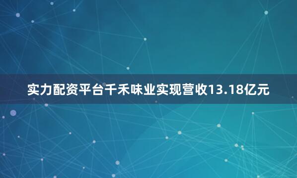 实力配资平台千禾味业实现营收13.18亿元
