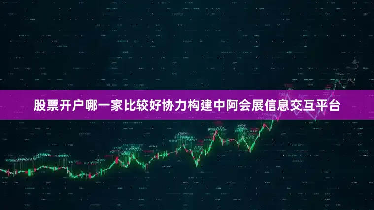 股票开户哪一家比较好协力构建中阿会展信息交互平台