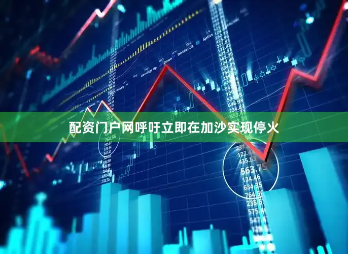配资门户网呼吁立即在加沙实现停火