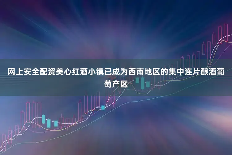 网上安全配资美心红酒小镇已成为西南地区的集中连片酿酒葡萄产区