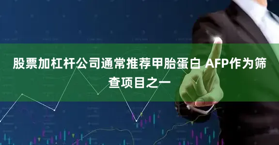 股票加杠杆公司通常推荐甲胎蛋白 AFP作为筛查项目之一