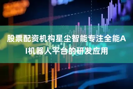 股票配资机构　　星尘智能专注全能AI机器人平台的研发应用