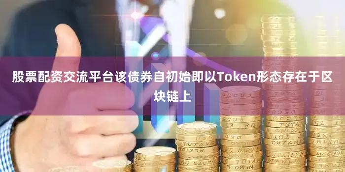 股票配资交流平台该债券自初始即以Token形态存在于区块链上