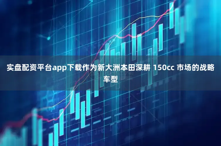 实盘配资平台app下载　　作为新大洲本田深耕 150cc 市场的战略车型
