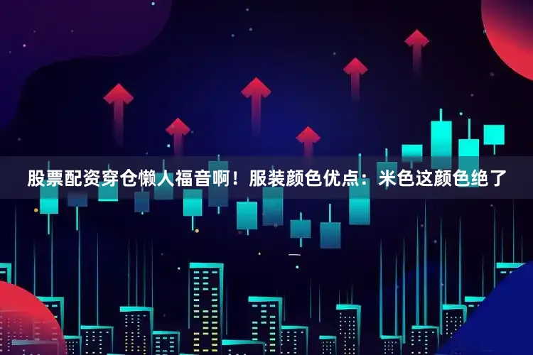 股票配资穿仓懒人福音啊！服装颜色优点：米色这颜色绝了
