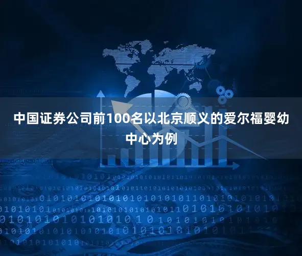 中国证券公司前100名以北京顺义的爱尔福婴幼中心为例